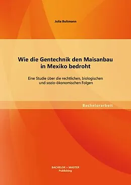 E-Book (pdf) Wie die Gentechnik den Maisanbau in Mexiko bedroht: Eine Studie über die rechtlichen, biologischen und sozio-ökonomischen Folgen von Julia Bultmann
