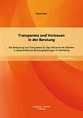 E-Book (pdf) Transparenz und Vertrauen in der Beratung: Die Bedeutung von Transparenz für das Vertrauen der Klienten in wissensintensive Beratungsleistungen im Marketing von Daniel Beye