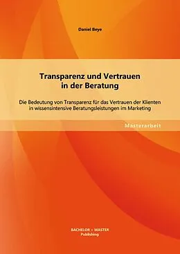 E-Book (pdf) Transparenz und Vertrauen in der Beratung: Die Bedeutung von Transparenz für das Vertrauen der Klienten in wissensintensive Beratungsleistungen im Marketing von Daniel Beye