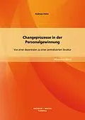 E-Book (pdf) Changeprozesse in der Personalgewinnung: Von einer dezentralen zu einer zentralisierten Struktur von Andreas Hehn