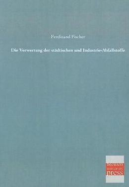 Kartonierter Einband Die Verwertung der städtischen und Industrie-Abfallstoffe von Ferdinand Fischer