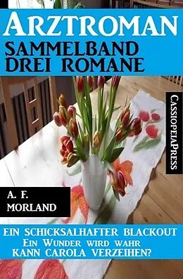 E-Book (epub) Arztroman Sammelband 3 Romane: Ein schicksalhafter Blackout / Ein Wunder wird wahr / Kann Carola verzeihen? von A. F. Morland