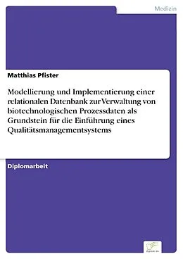 E-Book (pdf) Modellierung und Implementierung einer relationalen Datenbank zur Verwaltung von biotechnologischen Prozessdaten als Grundstein für die Einführung eines Qualitätsmanagementsystems von Matthias Pfister