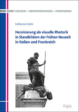 Fester Einband Heroisierung als visuelle Rhetorik in Standbildern der Frühen Neuzeit in Italien und Frankreich von Katharina Helm