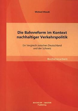 Kartonierter Einband Die Bahnreform im Kontext nachhaltiger Verkehrspolitik: Ein Vergleich zwischen Deutschland und der Schweiz von Michael Woodt