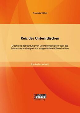 Kartonierter Einband Reiz des Unterirdischen: Diachrone Betrachtung von Vorstellungswelten über das Subterrane am Beispiel von ausgewählten Höhlen im Harz von Franziska Völkel