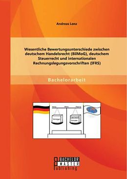 Kartonierter Einband Wesentliche Bewertungsunterschiede zwischen deutschem Handelsrecht (BilMoG), deutschem Steuerrecht und internationalen Rechnungslegungsvorschriften (IFRS) von Andreas Lenz