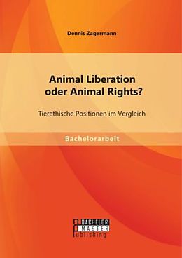 Kartonierter Einband Animal Liberation oder Animal Rights? Tierethische Positionen im Vergleich von Dennis Zagermann