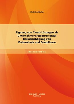 E-Book (pdf) Eignung von Cloud-Lösungen als Unternehmensressource unter Berücksichtigung von Datenschutz und Compliance von Christian Köcher
