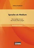 E-Book (pdf) Sprache als Medium: Wie mediale Formen den Poetry Slam prägen von Andreas Hundacker