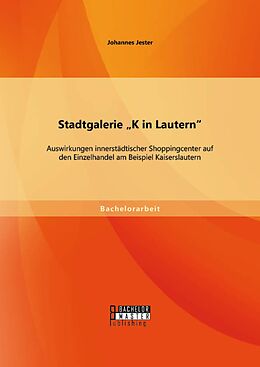 E-Book (pdf) Stadtgalerie "K in Lautern": Auswirkungen innerstädtischer Shoppingcenter auf den Einzelhandel am Beispiel Kaiserslautern von Johannes Jester