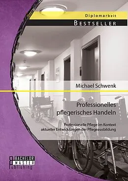 E-Book (pdf) Professionelles pflegerisches Handeln: Professionelle Pflege im Kontext aktueller Entwicklungen der Pflegeausbildung von Michael Schwenk