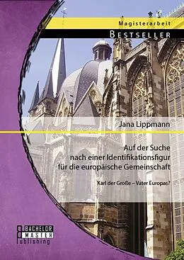 E-Book (pdf) Auf der Suche nach einer Identifikationsfigur für die europäische Gemeinschaft: Karl der Große - Vater Europas? von Jana Lippmann