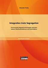 E-Book (pdf) Integration trotz Segregation: Kommunale Integrationskonzepte zwischen naivem Multikulturalismus und Assimilation von Alexander Preska