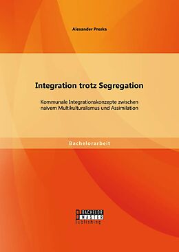 E-Book (pdf) Integration trotz Segregation: Kommunale Integrationskonzepte zwischen naivem Multikulturalismus und Assimilation von Alexander Preska