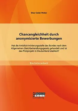 E-Book (pdf) Chancengleichheit durch anonymisierte Bewerbungen: Hat die Antidiskriminierungsstelle des Bundes nach dem Allgemeinen Gleichbehandlungsgesetz gehandelt und ist das Pilotprojekt in Deutschland etabliert? von Onur Colak-Weber