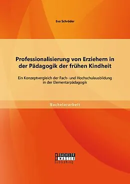 E-Book (pdf) Professionalisierung von Erziehern in der Pädagogik der frühen Kindheit: Ein Konzeptvergleich der Fach- und Hochschulausbildung in der Elementarpädagogik von Eva Schröder