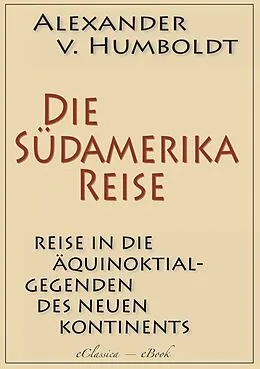 E-Book (epub) Alexander von Humboldt: Die Südamerika-Reise (Einzige von A. v. Humboldt autorisierte deutsche Ausgabe): Originaltitel: Reise in die Äquinoktial-Gegenden des Neuen Kontinents von Alexander Von Humboldt