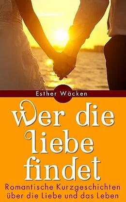 E-Book (epub) Wer die Liebe findet - Romantische Kurzgeschichten von Esther Wäcken