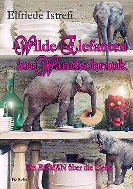 E-Book (epub) Wilde Elefanten im Wandschrank - Ein ROMAN über die Liebe von Elfriede Istrefi