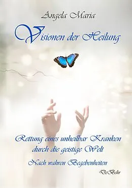 E-Book (epub) Visionen der Heilung - Rettung eines unheilbar Kranken durch die geistige Welt - Nach wahren Begebenheiten von Angela Maria