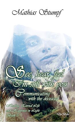 E-Book (epub) See, hear, feel - I'm still with you - Communicating with the deceased Healing, Eternal Life, and Happiness in Light Book 3 von Mathias Stumpf