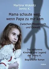E-Book (epub) Mama schaute weg, wenn Papa zu mir kam - Zwischen Missbrauch und Gewalt - Die verlorene Kindheit und Jugend der Jenny K. - Biografischer Roman von Martina Woknitz, Jenny K.