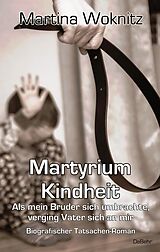 Kartonierter Einband Martyrium Kindheit - Als mein Bruder sich umbrachte, verging Vater sich an mir - Biografischer Tatsachen-Roman von Martina Woknitz
