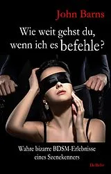 E-Book (epub) Wie weit gehst du, wenn ich es befehle? Wahre bizarre BDSM-Erlebnisse eines Szenekenners von John Barns