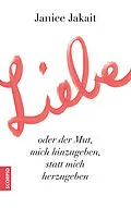 E-Book (epub) Liebe oder der Mut, mich hinzugeben, statt mich herzugeben von Janice Jakait