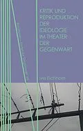 E-Book (pdf) Kritik und Reproduktion der Ideologie im Theater der Gegenwart von Ivo Eichhorn