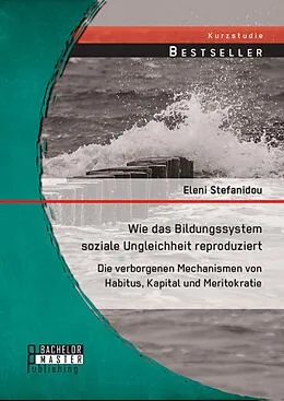 E-Book (pdf) Wie das Bildungssystem soziale Ungleichheit reproduziert: Die verborgenen Mechanismen von Habitus, Kapital und Meritokratie von Eleni Stefanidou