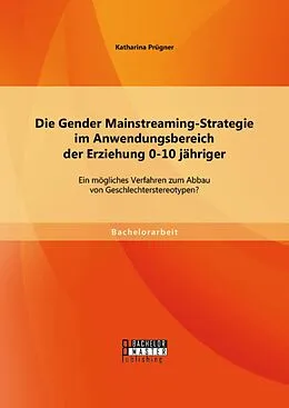E-Book (pdf) Die Gender Mainstreaming-Strategie im Anwendungsbereich der Erziehung 0-10 jähriger: Ein mögliches Verfahren zum Abbau von Geschlechterstereotypen? von Katharina Prügner