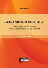 E-Book (pdf) "Es blieb nicht mehr als ein Film ...": Die Montage und ihre Funktion in Edlef Köppens Roman "Heeresbericht" von Robert Wolf