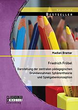 E-Book (pdf) Friedrich Fröbel: Darstellung der zentralen pädagogischen Grundannahmen Sphärentheorie und Spielgabenkonzeption von Madlen Bremer