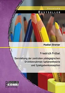 E-Book (pdf) Friedrich Fröbel: Darstellung der zentralen pädagogischen Grundannahmen Sphärentheorie und Spielgabenkonzeption von Madlen Bremer