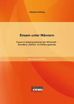 E-Book (pdf) Einsam unter Männern: Frauen in Spitzenpositionen der Wirtschaft - Bourdieus "Habitus" als Erklärungsansatz von Sebastian Nothing