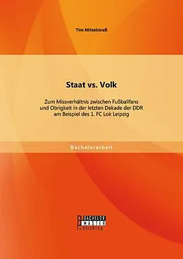 E-Book (pdf) Staat vs. Volk: Zum Missverhältnis zwischen Fußballfans und Obrigkeit in der letzten Dekade der DDR am Beispiel des 1. FC Lok Leipzig von Tim Mittelstraß