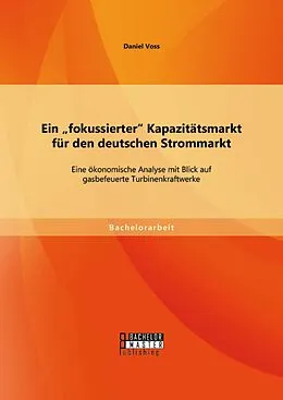 E-Book (pdf) Ein "fokussierter" Kapazitätsmarkt für den deutschen Strommarkt: Eine ökonomische Analyse mit Blick auf gasbefeuerte Turbinenkraftwerke von Daniel Voss