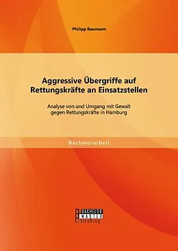E-Book (pdf) Aggressive Übergriffe auf Rettungskräfte an Einsatzstellen: Analyse von und Umgang mit Gewalt gegen Rettungskräfte in Hamburg von Philipp Baumann