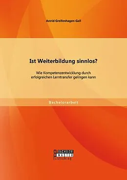 E-Book (pdf) Ist Weiterbildung sinnlos? Wie Kompetenzentwicklung durch erfolgreichen Lerntransfer gelingen kann von Astrid Greifenhagen-Gall