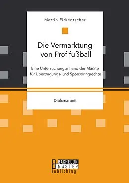 E-Book (pdf) Die Vermarktung von Profifußball: Eine Untersuchung anhand der Märkte für Übertragungs- und Sponsoringrechte von Martin Fickentscher