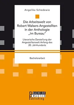 E-Book (pdf) Die Arbeitswelt von Robert Walsers Angestellten in der Anthologie "Im Bureau": Literarische Darstellung der Angestelltenwelt Anfang des 20. Jahrhunderts von Angelika Schedewie