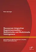 E-Book (pdf) Ressourcen Integrativer Regulationsmedizin - Medizinische und Medizinnahe Salutogenese: Gesundung im Beziehungsraum zwischen Patient und Heilberufler von Heinz Spranger