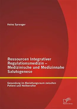 E-Book (pdf) Ressourcen Integrativer Regulationsmedizin - Medizinische und Medizinnahe Salutogenese: Gesundung im Beziehungsraum zwischen Patient und Heilberufler von Heinz Spranger