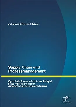 E-Book (pdf) Supply Chain und Prozessmanagement. Optimierte Prozessabläufe am Beispiel eines mittelständischen Automotive-Zulieferunternehmens von Johannes Ekkehard Keiner