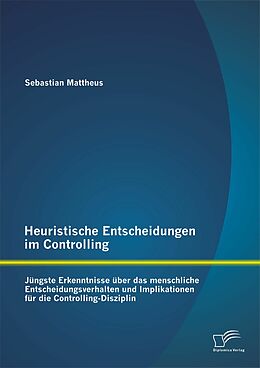 E-Book (pdf) Heuristische Entscheidungen im Controlling: Jüngste Erkenntnisse über das menschliche Entscheidungsverhalten und Implikationen für die Controlling-Disziplin von Sebastian Mattheus