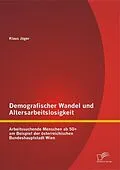 E-Book (pdf) Demografischer Wandel und Altersarbeitslosigkeit: Arbeitssuchende Menschen ab 50+ am Beispiel der österreichischen Bundeshauptstadt Wien von Klaus Jäger