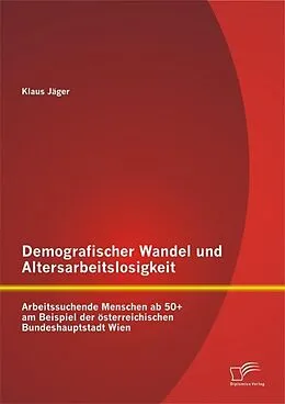 E-Book (pdf) Demografischer Wandel und Altersarbeitslosigkeit: Arbeitssuchende Menschen ab 50+ am Beispiel der österreichischen Bundeshauptstadt Wien von Klaus Jäger