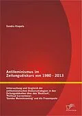 E-Book (epub) Antifeminismus im Zeitungsdiskurs von 1980 - 2013: Untersuchung und Vergleich der antifeministischen Diskursstrategien in den Zeitungsdebatten über den 'Backlash', 'Political Correctness', 'Gender Mainstreaming' und die Frauenquote von Sandra Kiepels